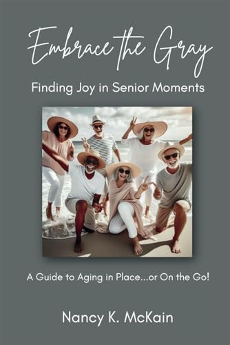 Embrace the Gray Finding Joy in Senior Moments: A Guide to Aging in Place...or On the Go!