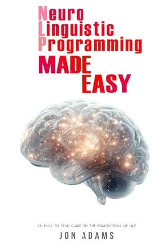 Neuro-Linguistic Programming Made Easy An Easy To Read Guide On The Foundations Of NLP