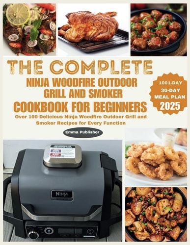 The Complete Ninja Woodfire Outdoor Grill and Smoker Cookbook for Beginners Over 100 Delicious Ninja Woodfire Outdoor Grill and Smoker Recipes for Every Function
