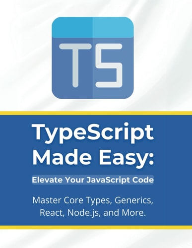 TypeScript Made Easy Elevate Your JavaScript Code: Master Core Types, Generics, React, Node.js, and More