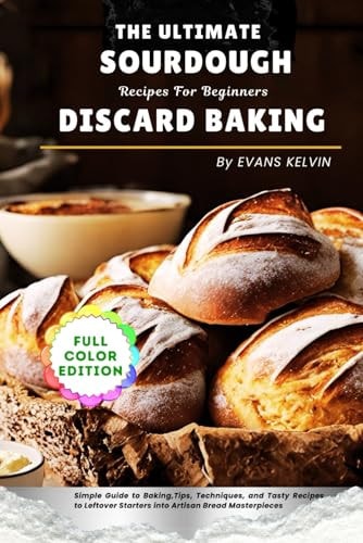 The Ultimate Sourdough Discard Baking Recipes For Beginners Simple Guide to Baking, Tips, Techniques, and Tasty Recipes to Turn Leftover Starters Into Artisan Bread Masterpieces