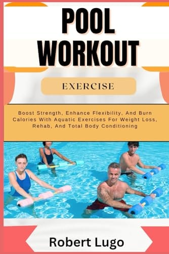 Pool Workout Exercise Boost Strength, Enhance Flexibility, And Burn Calories With Aquatic Exercises For Weight Loss, Rehab, And Total Body Conditioning