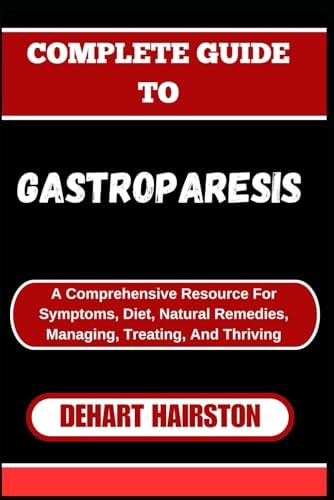 Complete Guide to Gastroparesis A Comprehensive Resource For Symptoms, Diet, Natural Remedies, Managing, Treating, And Thriving