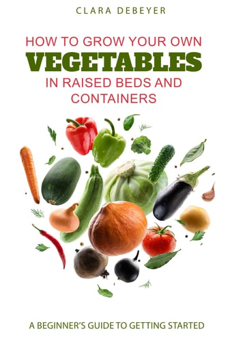 How to Grow Your Own Vegetables in Raised Beds and Containers A Beginner's Guide to Getting Started
