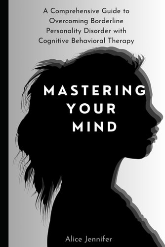 Mastering Your Mind A Comprehensive Guide to Overcoming Borderline Personality Disorder with Cognitive Behavioral Therapy: Your Guide to Free Stress and Mental Deal with Stress, Anxiety & Face World