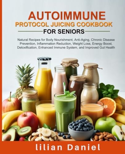 Autoimmune Protocol Juicing Cookbook for Seniors Natural Recipes for Body Nourishment, Anti-Aging, Chronic Disease Prevention, Inflammation Reduction, Enhanced Immune System, and Improved Gut Health