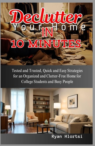 Declutter Your Home in 10 Minutes Tested and Trusted, Quick and Easy Strategies for an Organized and Clutter-Free Home for College Students and Busy People