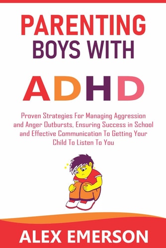 Parenting Boys with Adhd Proven Strategies for Managing Aggression and Anger Outbursts, Ensuring Success in School and Effective Communication to Getting Your Child to Listen to You