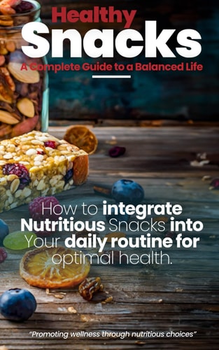 Healthy Snacks A Complete Guide to a Balanced Life: How to Incorporate Nutritious Snacks Into Your Daily Routine for Optimal Health