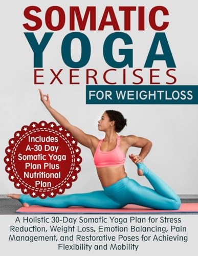 Somatic Yoga Exercises for Weight Loss A Holistic 30-Day Somatic Yoga Plan for Stress Reduction, Weight Loss, Emotion Balancing, Pain Management, and Restorative Poses for Achieving Flexibility and Mobility