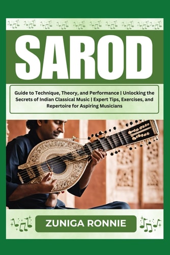 Sarod Guide to Technique, Theory, and Performance Unlocking the Secrets of Indian Classical Music Expert Tips, Exercises, and Repertoire for Aspiring Musicians