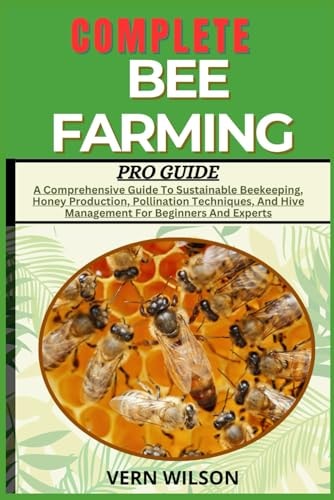 Complete Bee Farming Pro Guide A Comprehensive Guide To Sustainable Beekeeping, Honey Production, Pollination Techniques, And Hive Management For Beginners And Experts