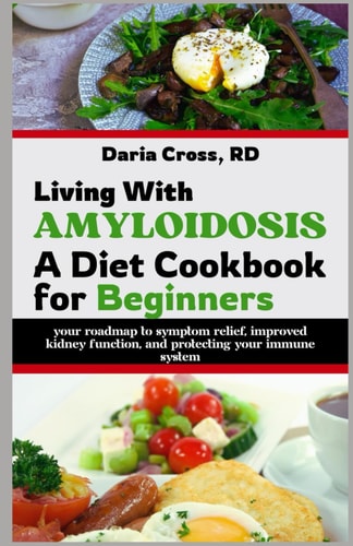 Living with Amyloidosis A Diet Cookbook for Beginners: Your Roadmap to Symptom Relief, Improved Kidney Function, and Protecting Your Immune System
