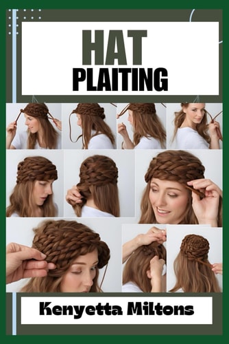 Hat Plaiting Step-by-Step Guide to Creating Elegant Headwear with Braids, Weaves, and Twists for Fashionistas, Milliners, and Craft Enthusiasts - Techniques, Patterns, and Tips Included