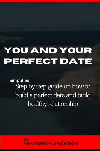 You and Your Perfect Date Simplified Step by Step Guide on How to Build a Perfect Date and Healthy Relationship