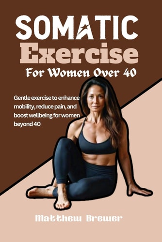 Somatic Exercise For Women Over 40 Gentle Exercise to Enhance Mobility, Reduce Pain, and Boost Wellbeing for Women Beyond 40