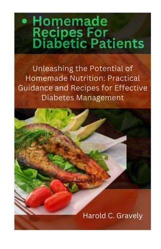 Homemade Recipes for Diabetic Patients Unleashing the Potential of Homemade Nutrition: Practical Guidance and Recipes for Effective Diabetes Management