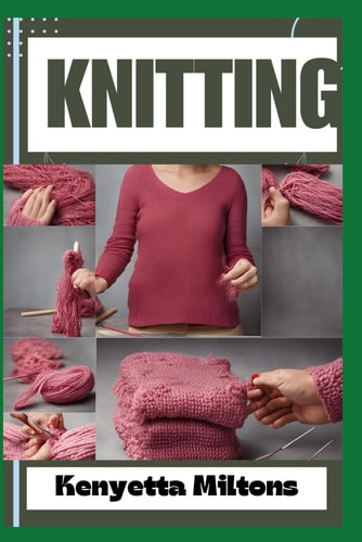 Knitting Mastering Knitting: Essential Techniques, Patterns, and Tips for Beginners and Experts to Create Stunning Handmade Garments, Accessories, and Home Décor with Precision and Creativity