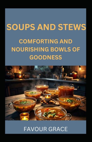 Soups and Stews Comforting and Nourishing Bowls of Goodness
