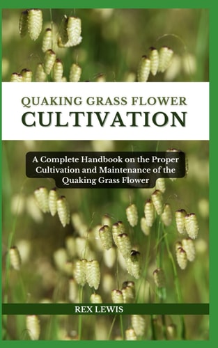 Quaking Grass Flower Cultivation A Complete Handbook on the Proper Cultivation and Maintenance of the Quaking Grass Flower
