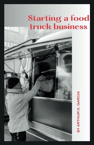 Starting a Food Truck Business Four Wheels, Endless Flavors: The Guerrilla Guide to Building a Thriving Yummy Empire, From Curbside to Culinary Star