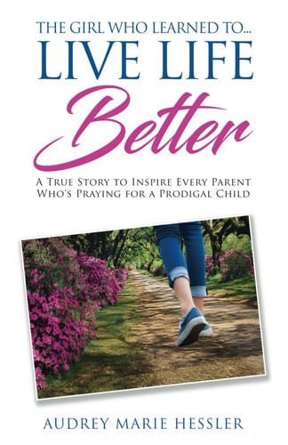 The Girl Who Learned to Live Life Better A True Story to Inspire Every Parent Who's Praying for a Prodigal Child
