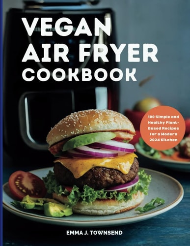 Vegan Air Fryer Cookbook 100 Simple and Healthy Plant-Based Recipes for a Modern 2024 Kitchen