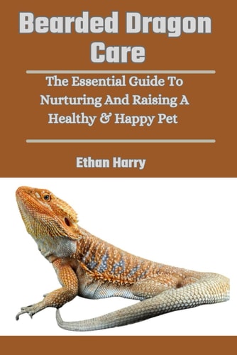 Bearded Dragon Care The Essential Guide To Nurturing And Raising A Healthy & Happy Pet