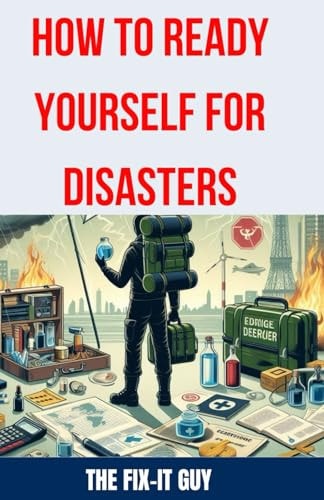 How to Ready Yourself for Disasters The Ultimate Guide to Emergency Preparedness, Essential Survival Skills, Building a Disaster Kit, and Creating an Effective Response Plan