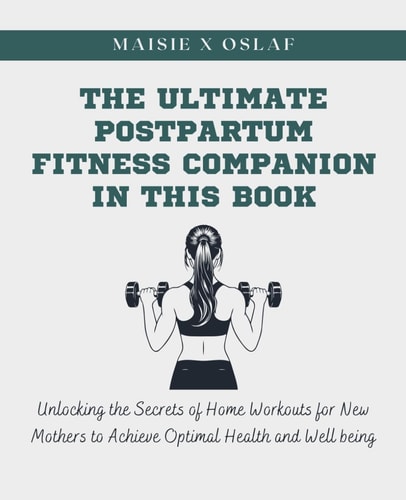 The Ultimate Postpartum Fitness Companion in this Book Unlocking the Secrets of Home Workouts for New Mothers to Achieve Optimal Health and Well Being