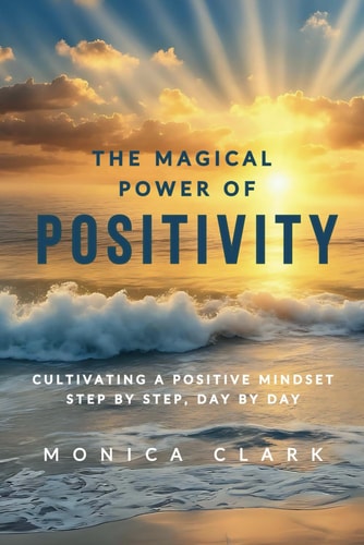 The Magical Power of Positivity Cultivating A Positive Mindset, Step by Step, Day by Day