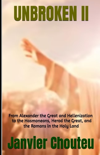 Unbroken II From Alexander the Great and Hellenization to the Hasmoneans, Herod the Great, and the Romans in the Holy Land