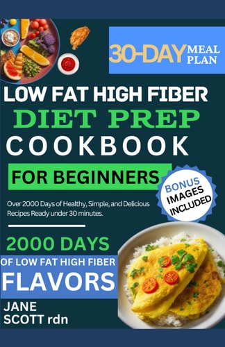 Low Fat High Fiber Diet Prep Cookbook for Beginners Over 2000 Days of Healthy, Simple, and Delicious Recipes Ready Under 30 Minutes.