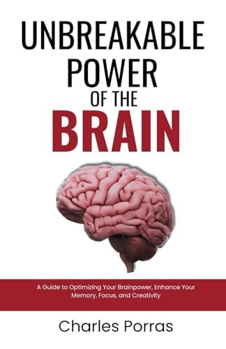 Unbreakable Power of the Brain A Guide to Optimizing Your Brainpower, Enhance Your Memory, Focus, and Creativity