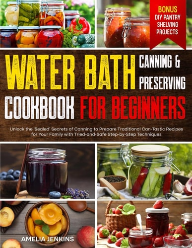 Water Bath Canning & Preserving Cookbook for Beginners Unlock the 'Sealed' Secrets of Canning to Prepare Traditional Can-Tastic Recipes for Your Family with Tried-and-Safe Step-by-Step Techniques