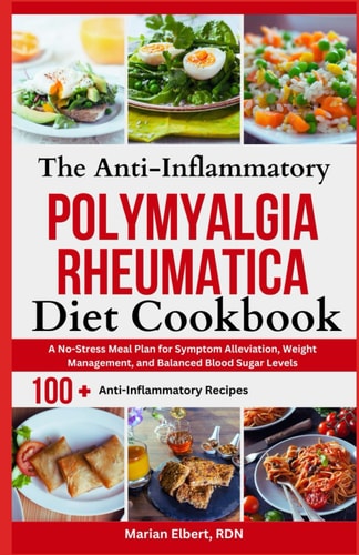 The Anti-Inflammatory Polymyalgia Rheumatica Diet Cookbook A No-Stress Meal Plan for Symptom Alleviation, Weight Management, and Balanced Blood Sugar Levels