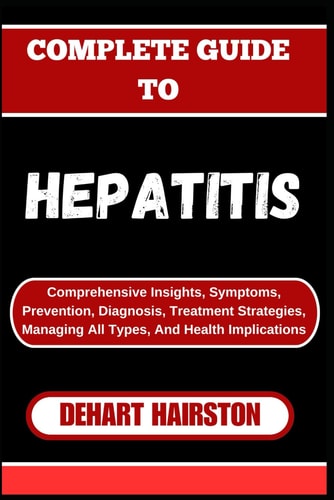 Complete Guide to Hepatitis Comprehensive Insights, Symptoms, Prevention, Diagnosis, Treatment Strategies, Managing All Types, And Health Implications