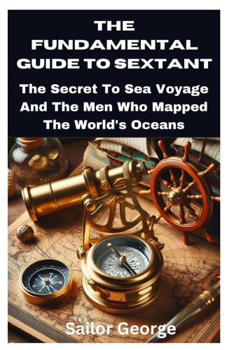 The Fundamental Guide to Sextant The Secret To Sea Voyage And The Men Who Mapped The World's Oceans