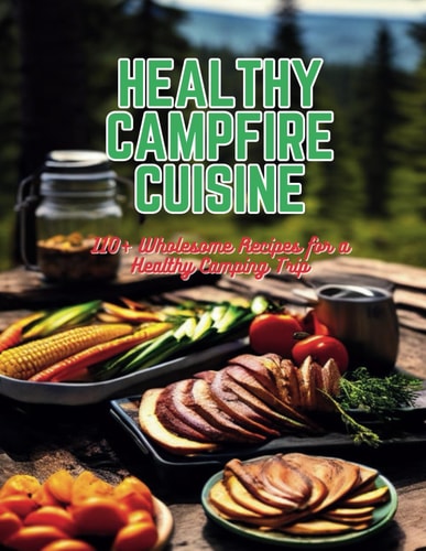 Healthy Campfire Cuisine 110+ Wholesome Recipes for a Healthy Camping Trip