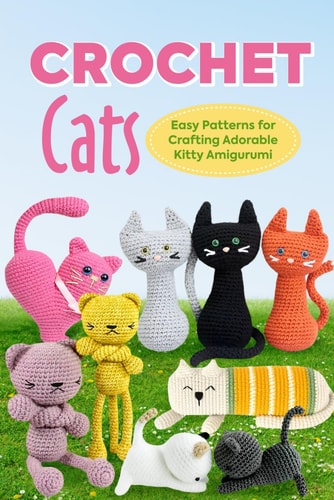 Crochet Cats Easy Patterns for Crafting Adorable Kitty Amigurumi: Amigurumi Cats