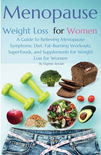 Menopause Weight Loss for Women A Guide to Relieving Menopause Symptoms: Diet, Fat-Burning Workouts, Superfoods, and Supplements for Weight Loss for Women