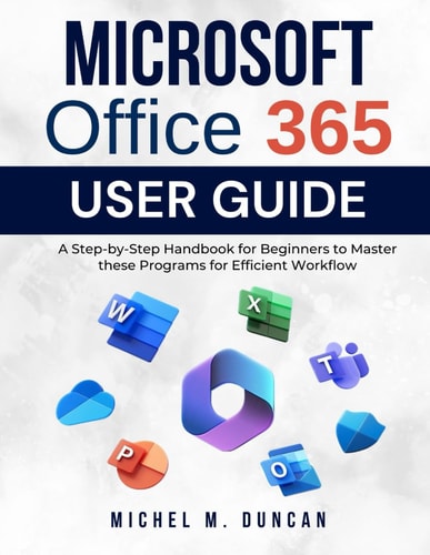 Microsoft Office 365 User Guide A Step-by-Step Handbook for Beginners to Master These Programs for Efficient Workflow