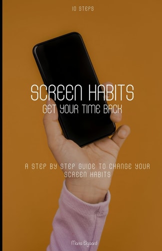 Screen Habits - Get Your Time Back A Step-by-step Guide to Change Your Screen Habits
