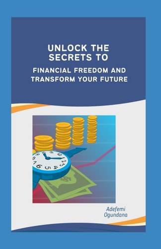 Unlock the Secrets to Financial Freedom and Transform Your Future Ultimate Guide to Financial Independence, Budgeting, Tips on Investment, How to Create Wealth, Personal Money Managment