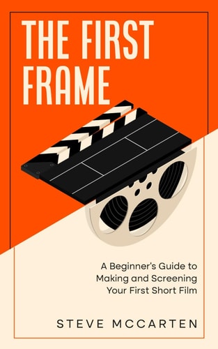 The First Frame A Beginner's Guide to Making and Screening Your First Short Film