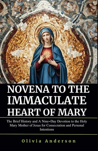 Novena to the Immaculate Heart of Mary The Brief History and A Nine-Day Devotion to the Holy Mary Mother of Jesus for Consecration and Personal Intentions