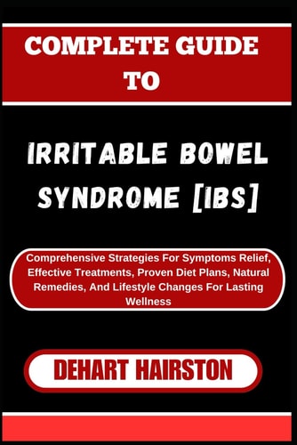Complete Guide to Irritable Bowel Syndrome [Ibs] Comprehensive Strategies For Symptoms Relief, Effective Treatments, Proven Diet Plans, Natural Remedies, And Lifestyle Changes For Lasting Wellness