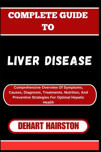 Complete Guide to Liver Disease Comprehensive Overview Of Symptoms, Causes, Diagnosis, Treatments, Nutrition, And Preventive Strategies For Optimal Hepatic Health