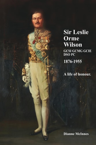 Sir Leslie Orme Wilson GCSI GCMGGCIE DSO PC 1876-1955 A Man of Honour