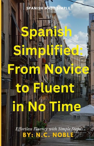Spanish Simplified From Novice to Fluent Speaker in No Time: Spanish Made Simple: A Step-by-Step Guide to Effortless Fluency